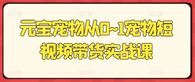 元宝宠物从0~1宠物短视频带货实战课-副业城