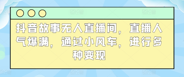 抖音故事无人直播间，直播人气爆满，通过小风车，进行多种变现-副业城