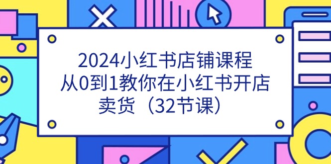 2024小红书店铺课程，从0到1教你在小红书开店卖货（32节课）-副业城