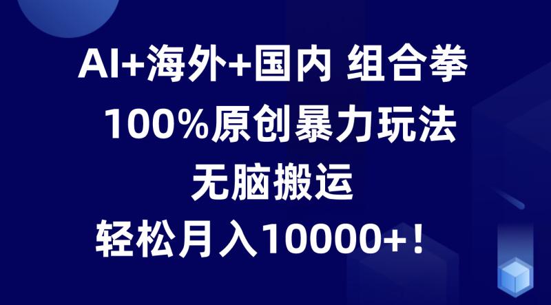 AI+海外+国内组合拳，100%原创暴力玩法，无脑搬运，轻松月入10000+！-副业城