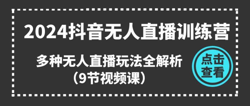 2024抖音无人直播训练营，多种无人直播玩法全解析（9节视频课）-副业城