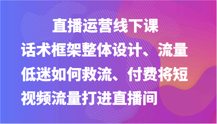 直播运营线下课-话术框架整体设计、流量低迷如何救流、付费将短视频流量打进直播间-副业城