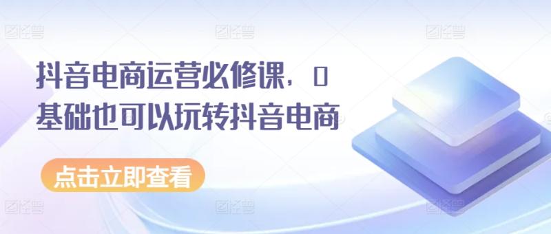 抖音电商运营必修课，0基础也可以玩转抖音电商-副业城