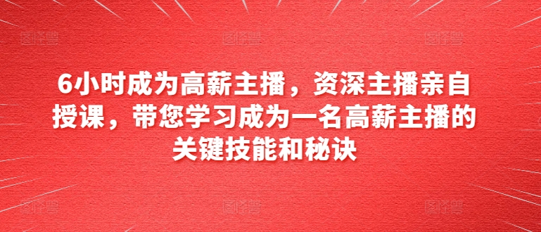 6小时成为高薪主播，资深主播亲自授课，带您学习成为一名高薪主播的关键技能和秘诀-副业城