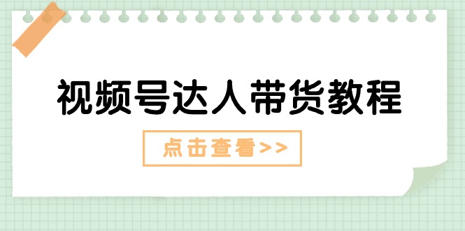 （11162期）视频号达人带货教程：达人剧情打法（长期）+达人带货广告（短期）-副业城