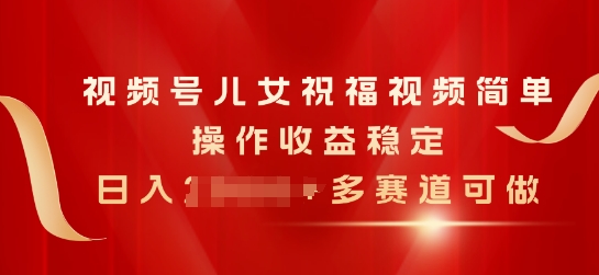 视频号儿女祝福视频，简单操作收益稳定，日入几张，多赛道可做-副业城