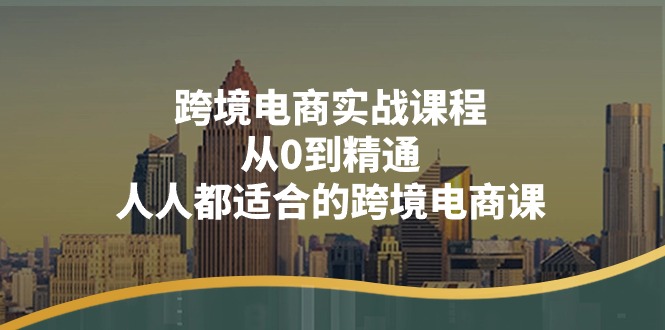 （11183期）跨境电商实战课程：从0到精通，人人都适合的跨境电商课（14节课）-副业城