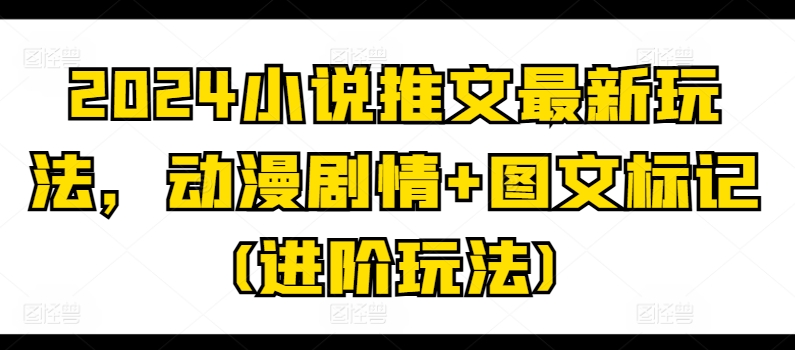 2024小说推文最新玩法，动漫剧情+图文标记(进阶玩法)-副业城