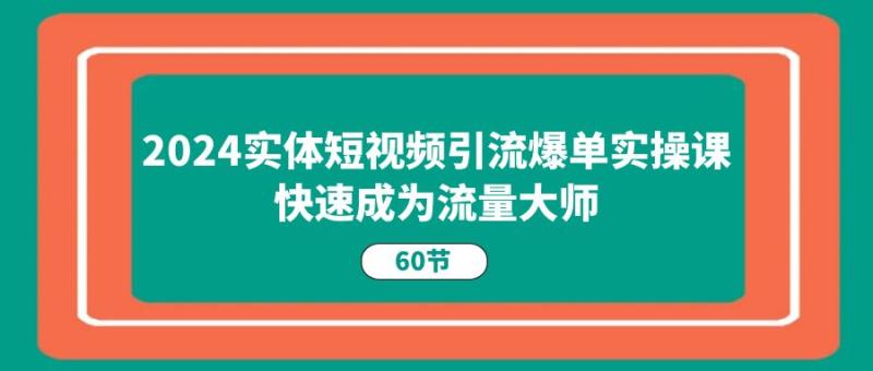 2024实体短视频引流爆单实操课，快速成为流量大师（60节）-副业城