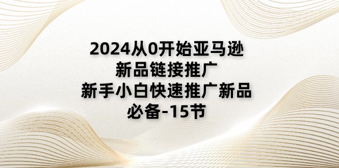 2024从0开始亚马逊新品链接推广，新手小白快速推广新品的必备（15节）-副业城