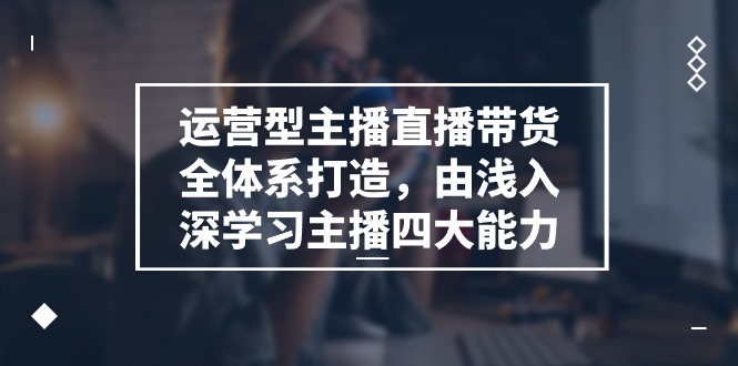 （11214期）运营型 主播直播带货全体系打造，由浅入深学习主播四大能力（9节）-副业城