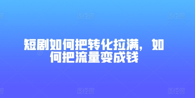 短剧如何把转化拉满，如何把流量变成钱-副业城