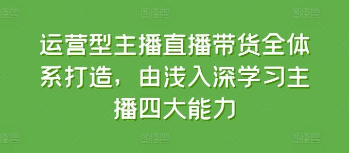 运营型主播直播带货全体系打造，由浅入深学习主播四大能力-副业城