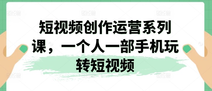 短视频创作运营系列课，一个人一部手机玩转短视频-副业城