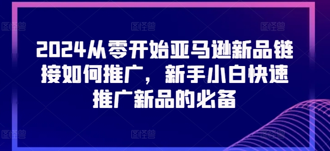 2024从零开始亚马逊新品链接如何推广，新手小白快速推广新品的必备-副业城