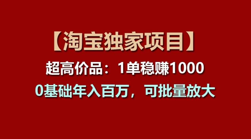 【淘宝独家项目】超高价品：1单稳赚1000多，0基础年入百万，可批量放大-副业城