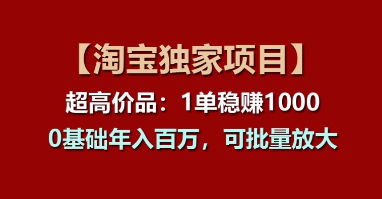 【淘宝独家项目】超高价品：1单稳赚1k多，0基础年入百W，可批量放大【揭秘】-副业城