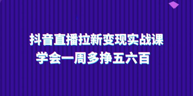 抖音直播拉新变现实操课，学会一周多挣五六百（15节课）-副业城