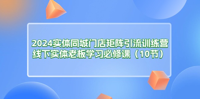 （11258期）2024实体同城门店矩阵引流训练营，线下实体老板学习必修课（10节）-副业城