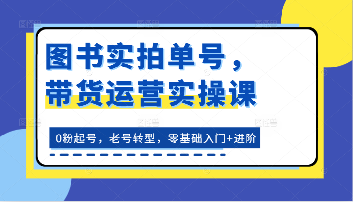 图书实拍单号，带货运营实操课：0粉起号，老号转型，零基础入门+进阶-副业城