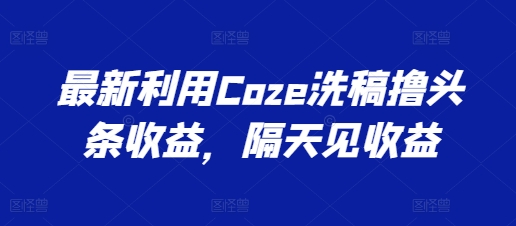 最新利用Coze洗稿撸头条收益，隔天见收益【揭秘】-副业城