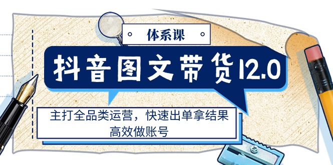 （11276期）抖音图文带货12.0体系课，主打全品类运营，快速出单拿结果，高效做账号-副业城