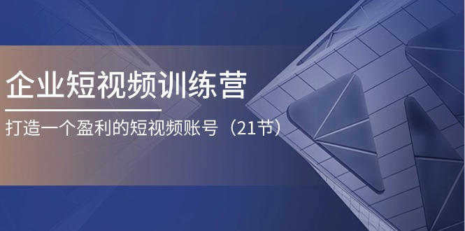 企业短视频训练营：打造一个盈利的短视频账号（21节）-副业城