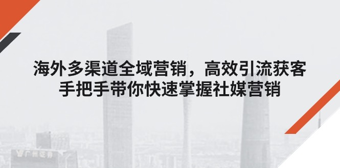 （11286期）海外多渠道 全域营销，高效引流获客，手把手带你快速掌握社媒营销-副业城