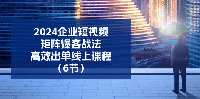 （11285期）2024企业-短视频-矩阵 爆客战法，高效出单线上课程（6节）-副业城