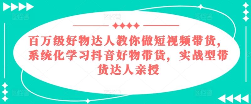 百万级好物达人教你做短视频带货，系统化学习抖音好物带货，实战型带货达人亲授-副业城