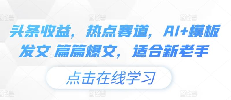 头条收益，热点赛道，AI+模板发文 篇篇爆文，适合新老手-副业城