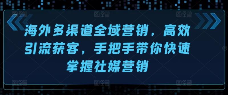 海外多渠道全域营销，高效引流获客，手把手带你快速掌握社媒营销-副业城