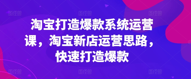 淘宝打造爆款系统运营课，淘宝新店运营思路，快速打造爆款-副业城