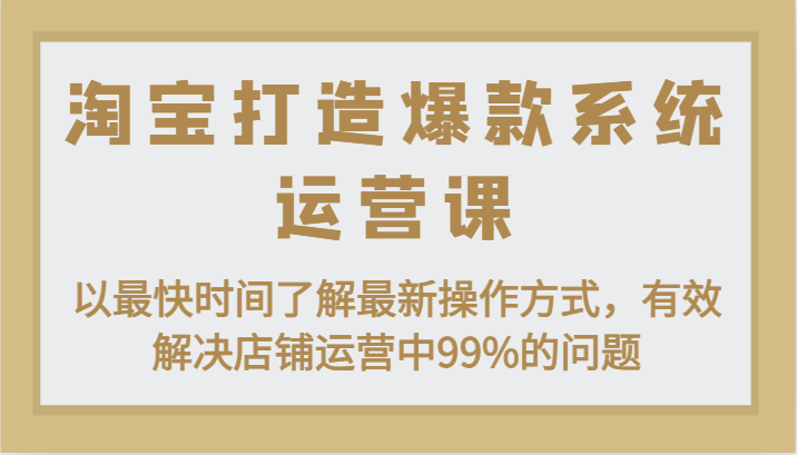 淘宝打造爆款系统运营课：以最快时间了解最新操作方式，有效解决店铺运营中99%的问题-副业城