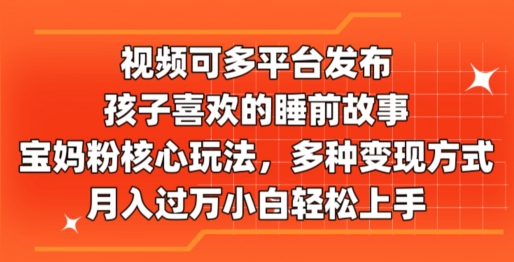 视频可多平台发布，孩子喜欢的睡前故事，宝妈粉核心玩法，多种变现方式-副业城