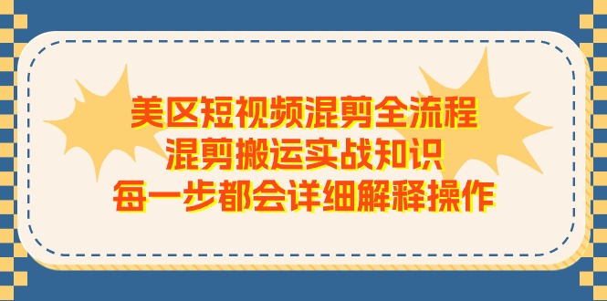 美区短视频混剪全流程，混剪搬运实战知识，每一步都会详细解释操作-副业城