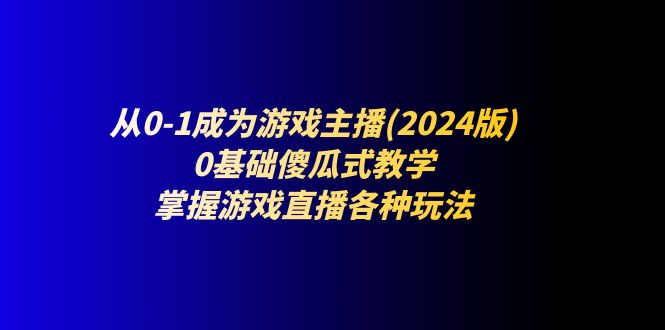 从0-1成为游戏主播(2024版)：0基础傻瓜式教学，掌握游戏直播各种玩法-副业城