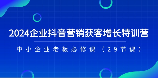 2024企业抖音营销获客增长特训营，中小企业老板必修课（29节课）-副业城