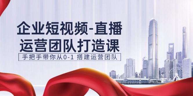 企业短视频直播运营团队打造课，手把手带你从0-1搭建运营团队（15节）-副业城