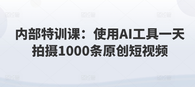 内部特训课：使用AI工具一天拍摄1000条原创短视频-副业城