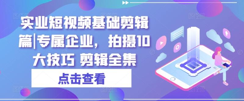 实业短视频基础剪辑篇|专属企业，拍摄10大技巧 剪辑全集-副业城