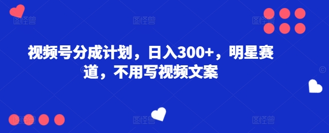 视频号分成计划，日入300+，明星赛道，不用写视频文案-副业城
