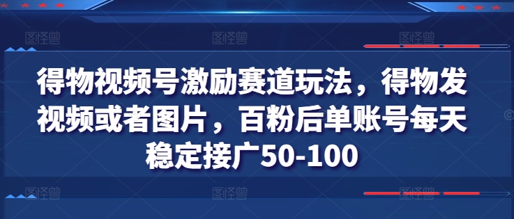 得物视频号激励赛道玩法，得物发视频或者图片，百粉后单账号每天稳定接广50-100-副业城