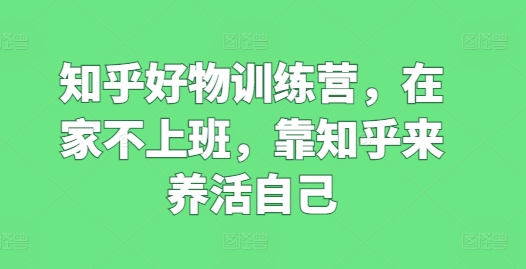 知乎好物训练营，在家不上班，靠知乎来养活自己-副业城