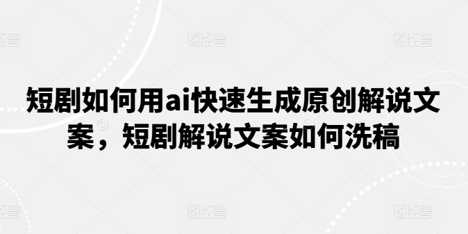 短剧如何用ai快速生成原创解说文案，短剧解说文案如何洗稿-副业城