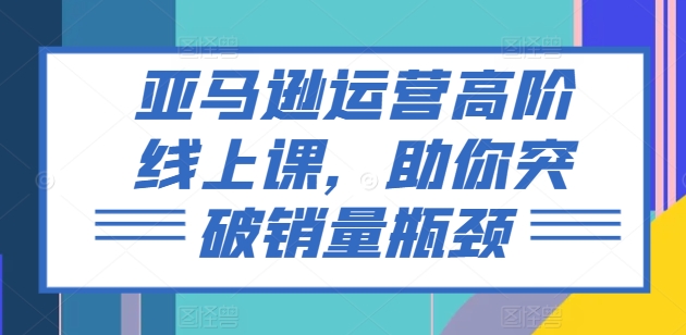 亚马逊运营高阶线上课，助你突破销量瓶颈-副业城