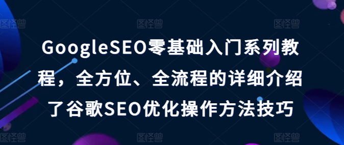 GoogleSEO零基础入门系列教程，全方位、全流程的详细介绍了谷歌SEO优化操作方法技巧-副业城