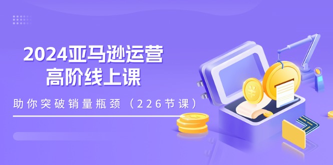 （11389期）2024亚马逊运营-高阶线上课，助你突破销量瓶颈（228节课）-副业城