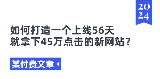 （11420期）某付费文章《如何打造一个上线56天就拿下45万点击的新网站？》-副业城