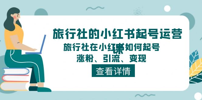 （11419期）旅行社的小红书起号运营课，旅行社在小红书如何起号、涨粉、引流、变现-副业城